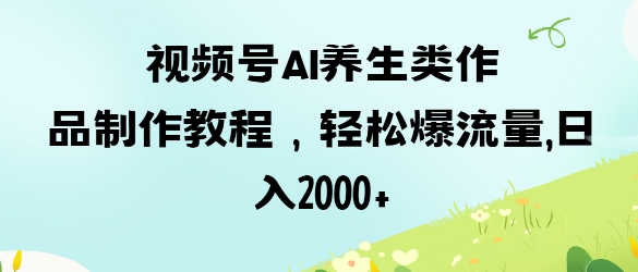 视频号ai养生类作品制作教程，轻松爆流量，日入数张-忧忧资源网