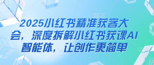 2025小红书精准获客大会，深度拆解小红书获课AI智能体，让创作更简单-忧忧资源网
