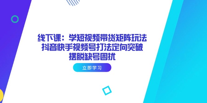 线下课：学短视频带货矩阵玩法 抖音快手视频号打法定向突破，摆脱缺号困扰-忧忧资源网