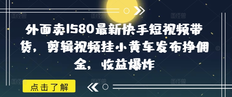 外面卖1580最新快手短视频带货，剪辑视频挂小黄车发布挣佣金，收益爆炸-幽忧帮