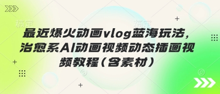 最近爆火动画vlog蓝海玩法，治愈系AI动画视频动态插画视频教程(含素材)-幽忧帮
