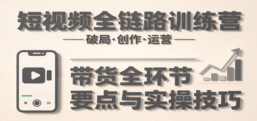 短视频全链路训练营：含破局、创作、运营、带货等多方面，详解各环节要点与实操技巧-幽忧帮