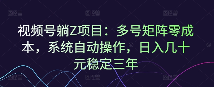 视频号躺Z项目：多号矩阵零成本，系统自动操作，日入几十元稳定三年-忧忧资源网