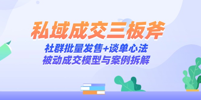 私域成交三板斧：社群批量发售+谈单心法，被动成交模型与案例拆解-忧忧资源网