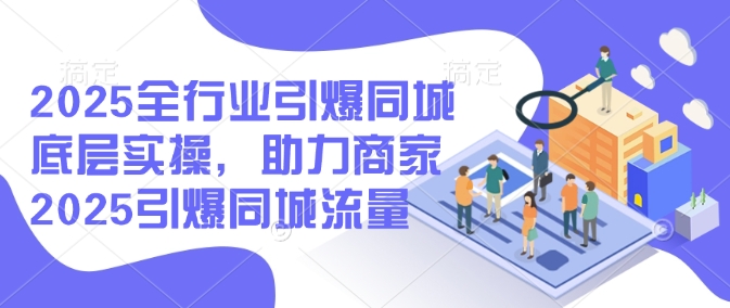 2025全行业引爆同城底层实操，助力商家2025引爆同城流量-幽忧帮