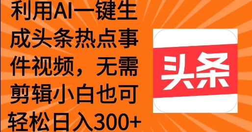 利用AI一键生成头条热点事件 小白也可轻松日入3张-忧忧资源网