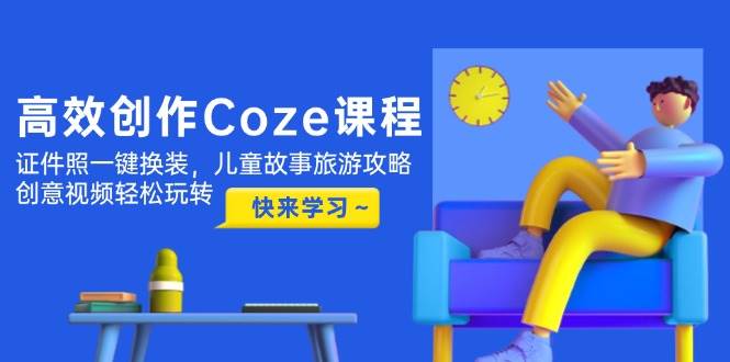 高效创作Coze课程，证件照一键换装，儿童故事旅游攻略，创意视频轻松玩转-忧忧资源网