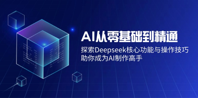 （14443期）AI从零基础到精通：探索Deepseek核心功能与操作技巧，助你成为AI制作高手-忧忧资源网