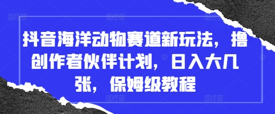 抖音海洋动物赛道新玩法，撸创作者伙伴计划，日入大几张，保姆级教程-忧忧资源网