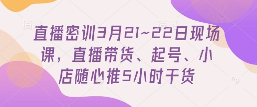 直播密训3月21~22日现场课，​直播带货、起号、小店随心推5小时干货-忧忧资源网