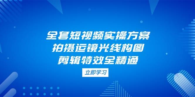 全套短视频实操方案，拍摄运镜光线构图，剪辑特效全精通-忧忧资源网