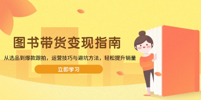 （13985期）图书带货变现指南，从选品到爆款跟拍，运营技巧与避坑方法，轻松提升销量-忧忧资源网