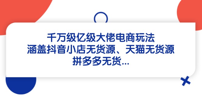 千万级亿级大佬电商玩法：涵盖抖音小店无货源、天猫无货源、拼多多无货…-忧忧资源网
