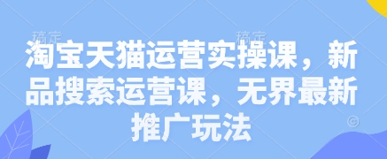 淘宝天猫运营实操课，新品搜索运营课，无界最新推广玩法-忧忧资源网
