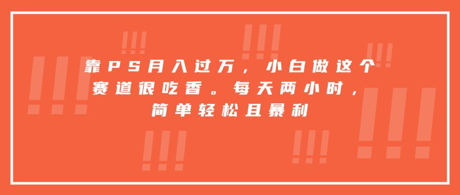 靠PS月入过万，小白做这个赛道很吃香。每天两小时，简单轻松且暴利-幽忧帮