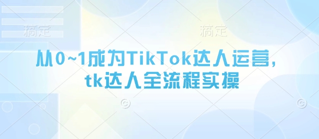 从0~1成为TikTok达人运营，tk达人全流程实操-忧忧资源网
