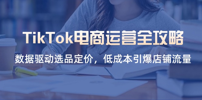 TikTok电商运营全攻略，数据驱动选品定价，低成本引爆店铺流量-忧忧资源网