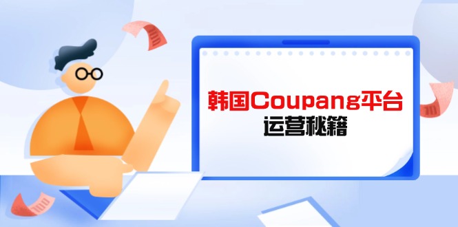 Coupang平台运营秘籍，酷胖卖家必修课，助力卖家提升平台竞争力-忧忧资源网