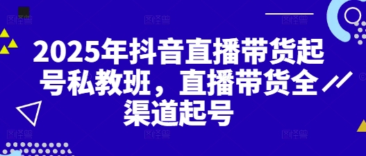 2025年抖音直播带货起号私教班，直播带货全渠道起号-忧忧资源网