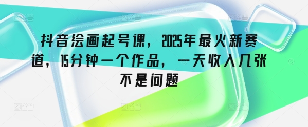 抖音绘画起号课，2025年最火新赛道，15分钟一个作品，一天收入几张不是问题-忧忧资源网