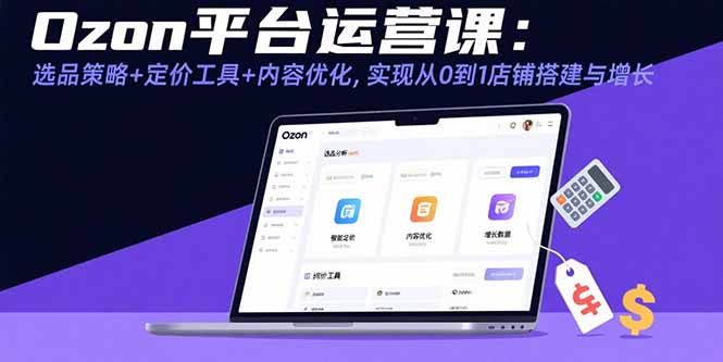 Ozon平台运营课：选品策略+定价工具+内容优化，实现从0到1店铺搭建与增长-幽忧帮