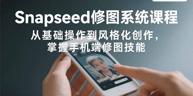 Snapseed修图系统课程：从基础操作到风格化创作，掌握手机端修图技能-幽忧帮