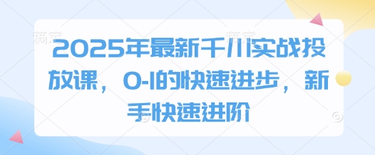2025年最新千川实战投放课，0-1的快速进步，新手快速进阶-忧忧资源网