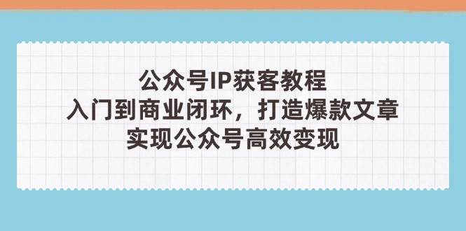 公众号IP获客教程(第3期)，从入门到商业闭环，打造爆款文章，实现公众号高效变现-忧忧资源网
