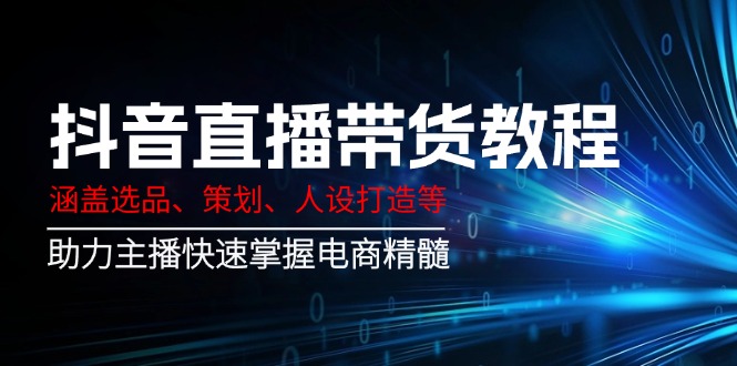 （14345期）抖音直播带货教程：涵盖选品、策划、人设打造等,助力主播快速掌握电商精髓-忧忧资源网
