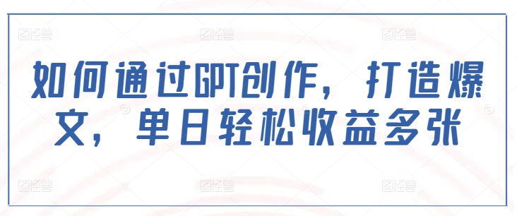 如何通过GPT创作，打造爆文，单日轻松收益多张-忧忧资源网