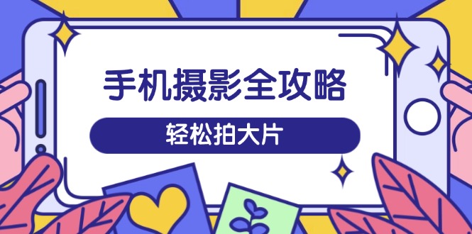 （14476期）手机摄影全攻略，从拍摄到剪辑，训练营带你玩转短视频，轻松拍大片-忧忧资源网