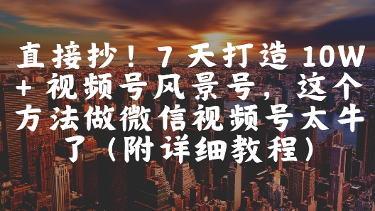 直接抄！7 天打造 10W + 视频号风景号，这个方法做微信视频号太牛了(附详细教程)-忧忧资源网