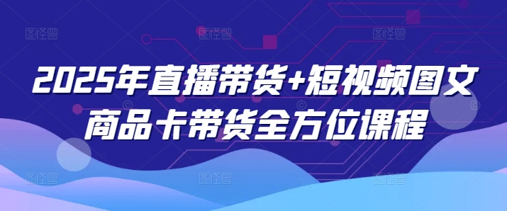2025年直播带货+短视频图文商品卡带货全方位课程(更新4月)-忧忧资源网