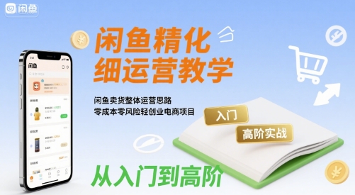 闲鱼精细化运营入门+高阶实战教学，闲鱼卖货整体运营思路，零成本零风险轻创业电商项目-幽忧帮