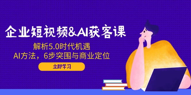 （14193期）企业短视频&AI获客课：解析5.0时代机遇，AI方法，6步突围与商业定位-幽忧帮