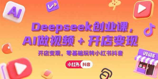 Deepseek创业课，AI做视频+开店变现，零基础玩转小红书抖音-幽忧帮