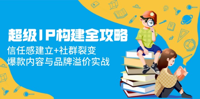超级IP构建全攻略：信任感建立+社群裂变，爆款内容与品牌溢价实战-忧忧资源网