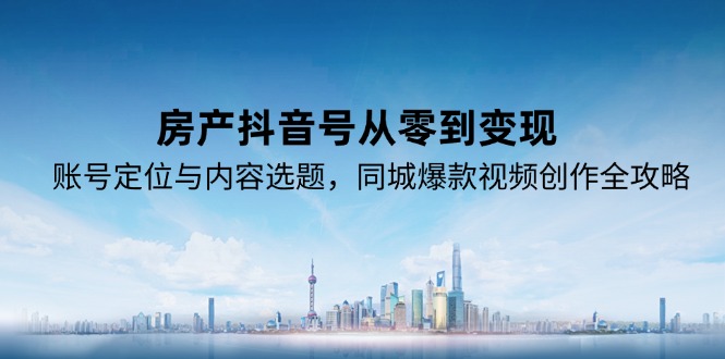 房产抖音号从零到变现，账号定位与内容选题，同城爆款视频创作全攻略-幽忧帮