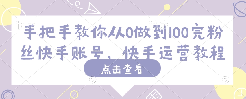 手把手教你从0做到100完粉丝快手账号，快手运营教程-忧忧资源网
