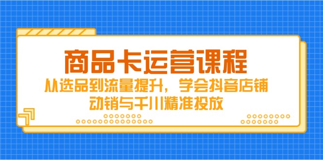 商品卡运营课程，从选品到流量提升，学会抖音店铺动销与千川精准投放-忧忧资源网