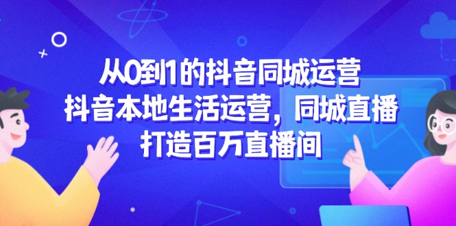 从0到1的抖音同城运营，抖音本地生活运营，同城直播，打造百万直播间-忧忧资源网