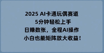2025 AI卡通玩偶赛道，5分钟轻松上手，日入数张，全程AI操作，小白也能矩阵放大收益-忧忧资源网