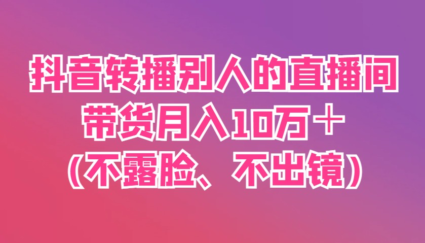 抖音转播别人的直播间带货月入10万＋(不露脸、不出镜)-忧忧资源网