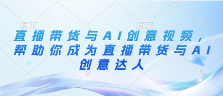 直播带货与AI创意视频，帮助你成为直播带货与AI创意达人-幽忧帮