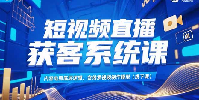 短视频直播获客系统课，内容电商底层逻辑，含线索视频制作模型(线下课-幽忧帮