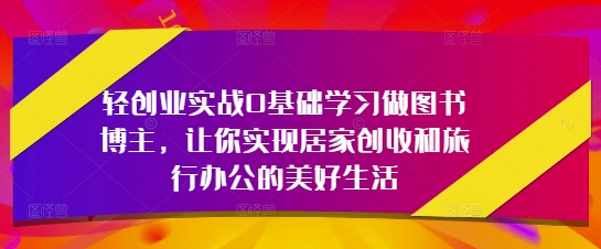 轻创业实战0基础学习做图书博主，让你实现居家创收和旅行办公的美好生活-忧忧资源网