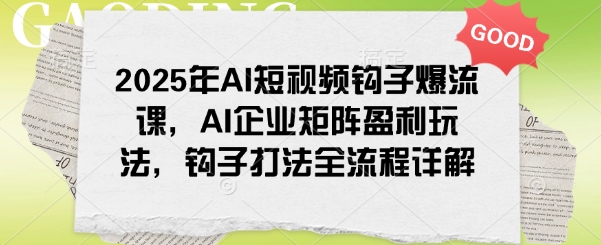 2025年AI短视频钩子爆流课，AI企业矩阵盈利玩法，钩子打法全流程详解-忧忧资源网