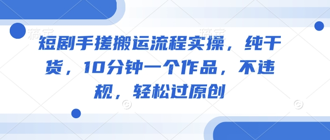短剧手搓搬运流程实操，纯干货，10分钟一个作品，不违规，轻松过原创-忧忧资源网