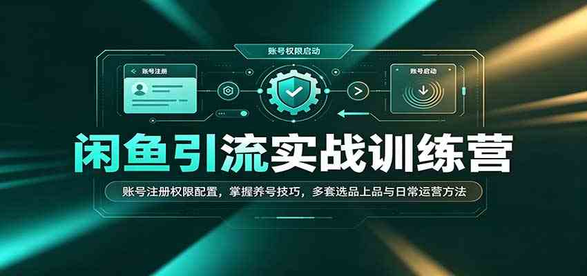 闲鱼引流实战训练营:账号注册权限配置,掌握养号技巧,多套选品上品与日常运营方法-幽忧帮