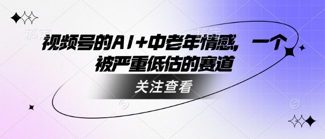 视频号的AI+中老年情感，一个被严重低估的赛道-忧忧资源网